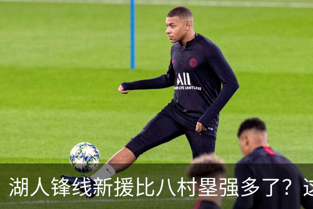 湖人锋线新援比八村塁强多了？这到底是什么莫名其妙的神奇观点？