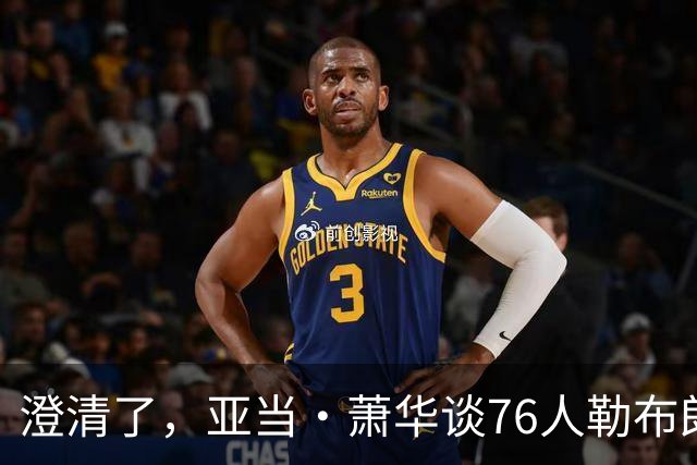 澄清了，亚当·萧华谈76人勒布朗·詹姆斯的直升机通勤合作协议