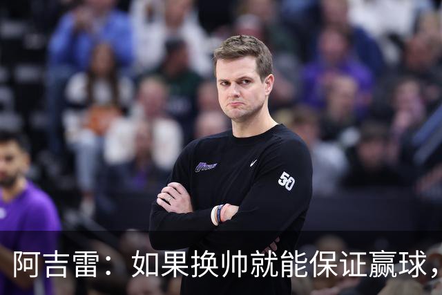 阿吉雷：如果换帅就能保证赢球，我们每周都换