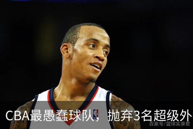 CBA最愚蠢球队，抛弃3名超级外援，找来8分水货，连输辽浙京活该